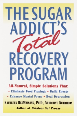 The Sugar Addict's Total Recovery Program: All-Natural, Simple Solutions That Eliminate Food Cravings, Build Energy, Enhance Mental Focus, Heal Depres - Kathleen Desmaisons