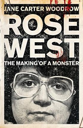 Rose West: The Making of a Monster - Jane Carter-woodrow