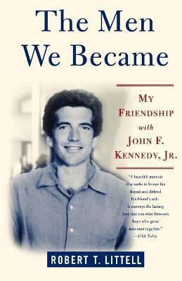 The Men We Became: My Friendship with John F. Kennedy, Jr. - Robert T. Littell