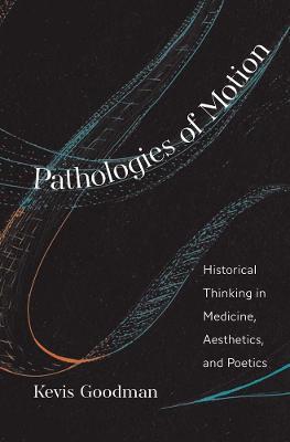 Pathologies of Motion: Historical Thinking in Medicine, Aesthetics, and Poetics - Kevis Goodman