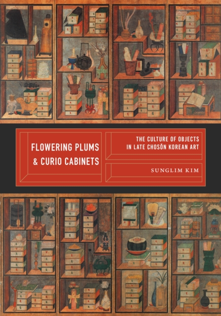 Flowering Plums and Curio Cabinets: The Culture of Objects in Late Chosŏn Korean Art - Sunglim Kim