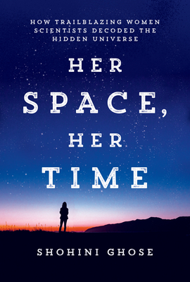 Her Space, Her Time: How Trailblazing Women Scientists Decoded the Hidden Universe - Shohini Ghose