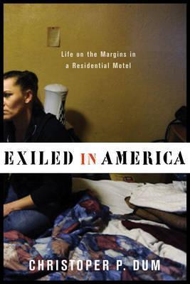 Exiled in America: Life on the Margins in a Residential Motel - Christopher Dum