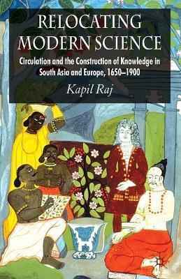 Relocating Modern Science: Circulation and the Construction of Knowledge in South Asia and Europe, 1650-1900 - K. Raj