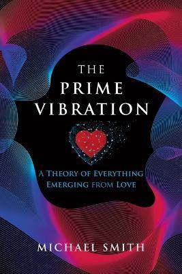 The Prime Vibration: A Theory of Everything Emerging from Love - Michael Smith