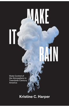 Poza produsului Make It Rain: State Control of the Atmosphere in Twentieth-Century America - Kristine C. Harper