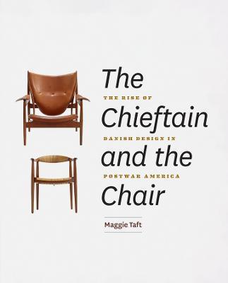 The Chieftain and the Chair: The Rise of Danish Design in Postwar America - Maggie Taft