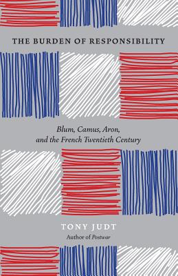 The Burden of Responsibility: Blum, Camus, Aron, and the French Twentieth Century - Tony Judt