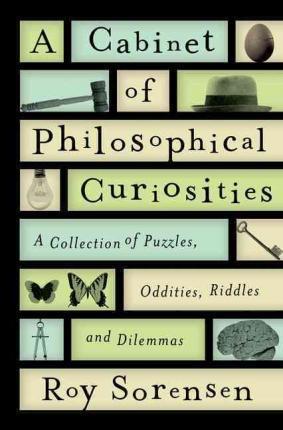A Cabinet of Philosophical Curiosities: A Collection of Puzzles, Oddities, Riddles, and Dilemmas - Roy Sorensen