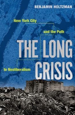 The Long Crisis: New York City and the Path to Neoliberalism - Benjamin Holtzman