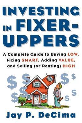 Investing in Fixer-Uppers: A Complete Guide to Buying Low, Fixing Smart, Adding Value, a Complete Guide to Buying Low, Fixing Smart, Adding Value - Jay Decima