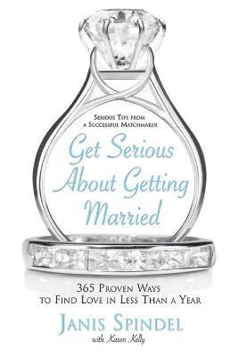 Get Serious about Getting Married: 365 Proven Ways to Find Love in Less Than a Year - Janis Spindel