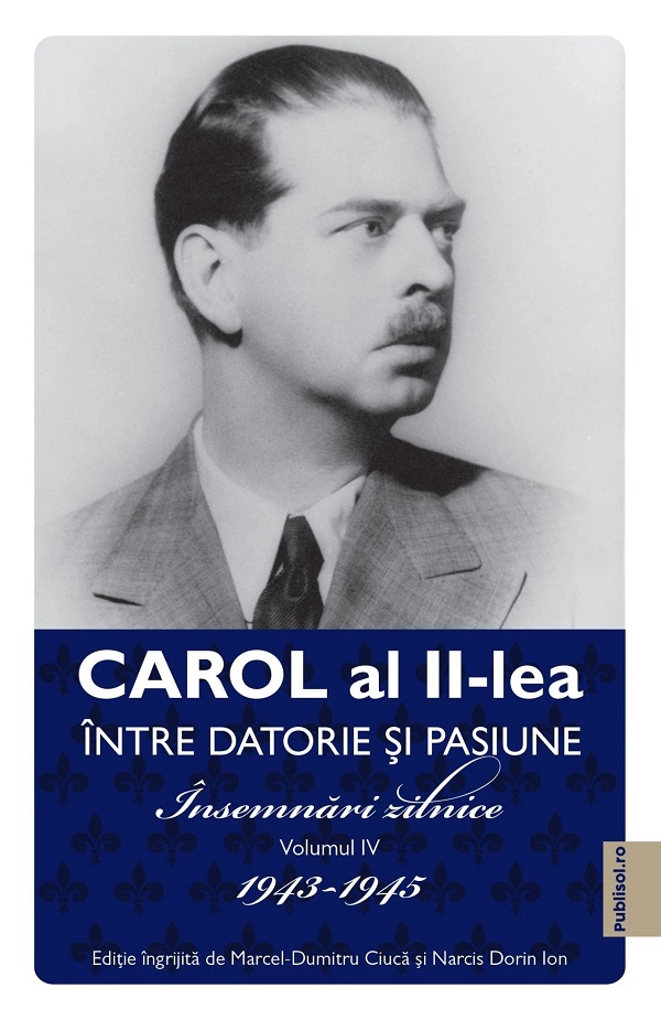 Carol al II-lea intre datorie si pasiune Vol.4 Insemnari zilnice 1943-1945 - Marcel D. Ciuca, Narcis Dorin Ion