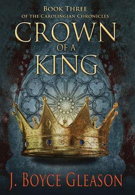 Crown of a King, Book Three of The Carolingian Chronicles - J. Boyce Gleason