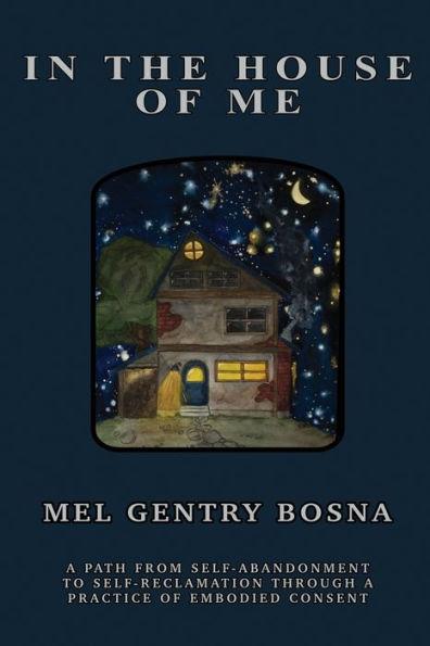 In The House Of Me: A path from self-abandonment towards self-reclamation through a practice of embodied consent - Mel Gentry Bosna