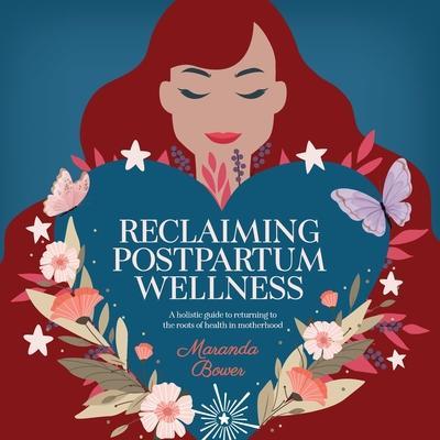 Reclaiming Postpartum Wellness: A holistic guide to returning to the roots of health in motherhood - Maranda Bower