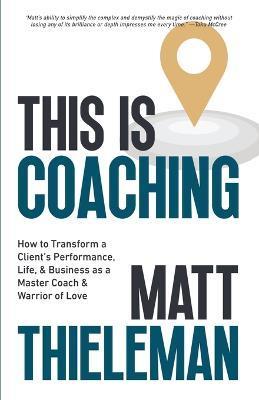 This is Coaching: How to Transform a Client's Performance, Life, & Business as a Master Coach & Warrior of Love - Matt Thieleman
