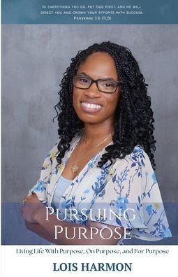 Pursuing Purpose: Living Life With Purpose, On Purpose, and For Purpose - Lois Harmon