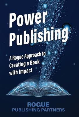 Power Publishing: A Rogue Approach to Creating a Book with Impact - Rogue Publishing Partners