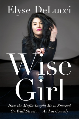 Wise Girl: How the Mafia Taught Me to Succeed on Wall Street... and in Comedy - Elyse Delucci