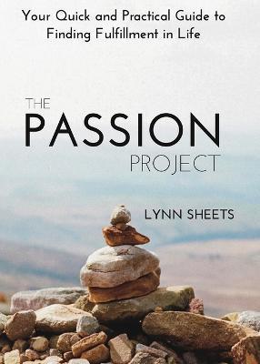 The Passion Project: Your Quick and Practical Guide to Finding Fulfillment in Life - Lynn Sheets