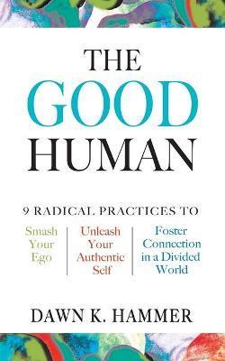 Coperta cărții 'The Good Human: 9 Radical Practices to Smash Your Ego, Unleash Your Authentic Self, and Foster Connection in a Divided'