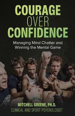 Courage over Confidence: Managing Mind Chatter and Winning the Mental Game - Mitchell Greene