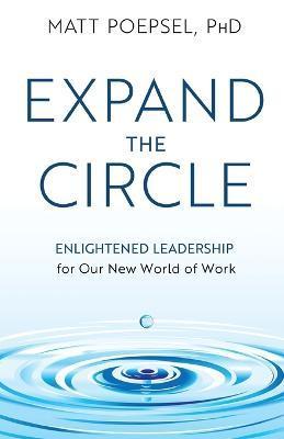 Expand the Circle: Enlightened Leadership for Our New World of Work - Matt Poepsel