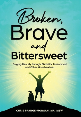 Broken, Brave and Bittersweet: Forging Fiercely Through Disability, Parenthood, and Other Misadventures - Chris Prange-morgan