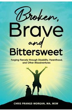 Coperta cărții 'Broken, Brave and Bittersweet: Forging Fiercely Through Disability, Parenthood, and Other Misadventures - Chris'