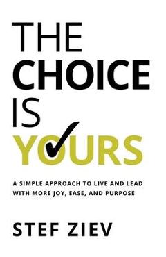 Poza produsului The Choice Is Yours: A Simple Approach to Live and Lead With More Joy, Ease, and Purpose - Stef Ziev