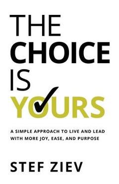 Coperta cărții 'The Choice Is Yours: A Simple Approach to Live and Lead With More Joy, Ease, and Purpose - Stef Ziev'