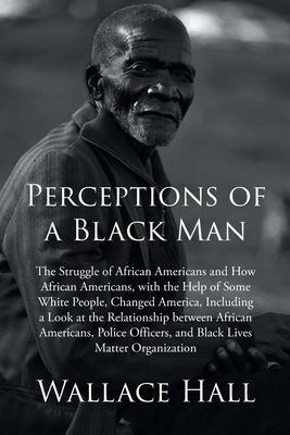 Perceptions of a Black Man: The Struggle of African Americans and How African Americans, with the Help of Some White People, Changed America, Incl - Wallace Hall