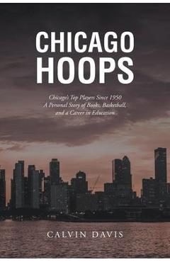 Coperta cărții 'Chicago Hoops: Chicago's Top Players Since 1950 A Personal Story of Books, Basketball, and a Career in Education -'