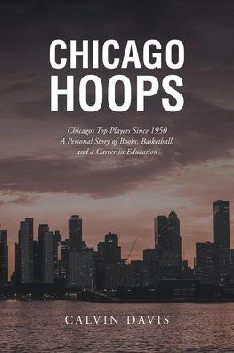 Chicago Hoops: Chicago's Top Players Since 1950 A Personal Story of Books, Basketball, and a Career in Education - Calvin Davis