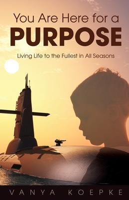 You Are Here for a Purpose: Living Life to the Fullest in All Seasons - Vanya Koepke
