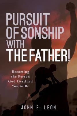 Pursuit of Sonship with the Father!: Becoming the Person God Destined You to Be - John E. Leon