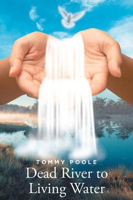 Dead River to Living Water: My Journey Down this Lifeless River to the Lifegiving Waters of Christ's Redeeming Grace - Tommy Poole