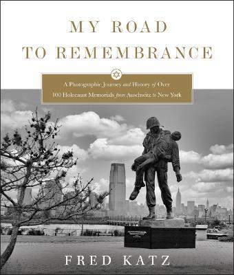 My Road to Remembrance: A Photographic Journey and History of Over 100 Holocaust Memorials from Auschwitz to New York - Fred Katz
