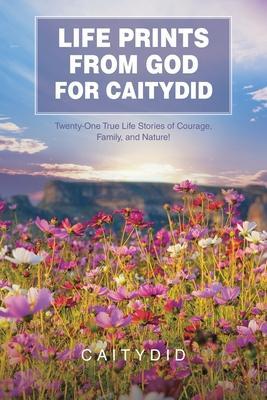 Life Prints from God for Caitydid: Twenty-One True Life Stories of Courage, Family, and Nature! - Caitydid