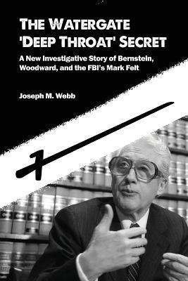The Watergate 'Deep Throat' Secret: A New Investigative Story of Bernstein, Woodward, and the FBI's Mark Felt - Joseph M. Webb