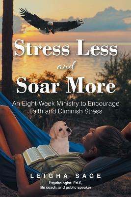 Stress Less and Soar More: An Eight-Week Ministry to Encourage Faith and Diminish Stress - Leigha Sage