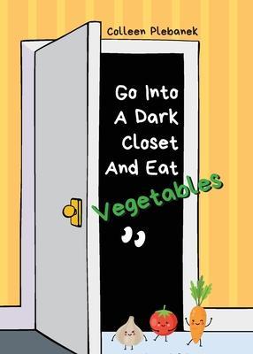 Go Into A Dark Closet And Eat Vegetables: Funny, wise, delightful chatter from K-6 students in a school clinic - Colleen Plebanek
