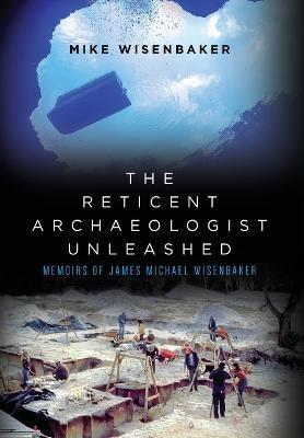 The Reticent Archaeologist Unleashed: Memoirs of James Michael Wisenbaker - Mike Wisenbaker