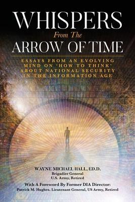 Whispers from the Arrow of Time: Essays from an Evolving Mind on How to Think about National Security in the Information Age - Wayne Michael Hall