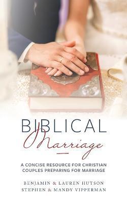 Biblical Marriage: A Concise Resource for Christian Couples Preparing for Marriage - Benjamin &. Lauren Hutson