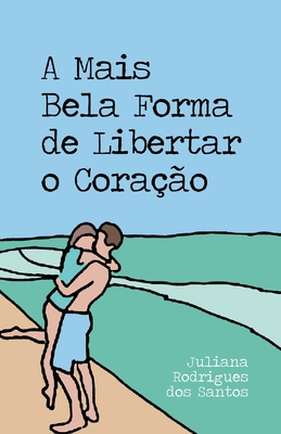 A Mais Bela Forma de Libertar o Coração - Juliana Rodrigues Dos Santos