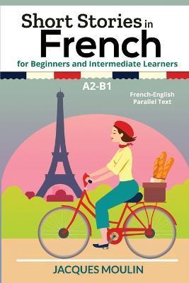 Short Stories in French for Beginners and Intermediate Learners A2-B1: French-English Parallel Text - Jacques Moulin