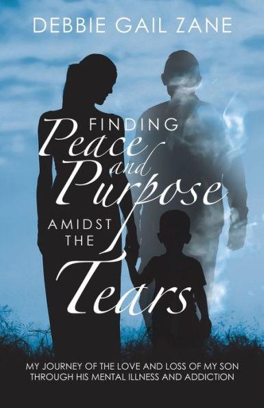 Finding Peace and Purpose Amidst the Tears: My Journey of the Love and Loss of My Son Through His Mental Illness and Addiction - Debbie Gail Zane