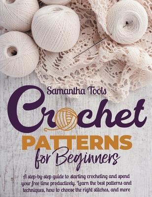 Crochet Patterns for Beginners: A Step-by-Step Guide to Starting Crocheting and Spend your Free Time Productively. Learn the Best Patterns and Techniq - Samantha Tools